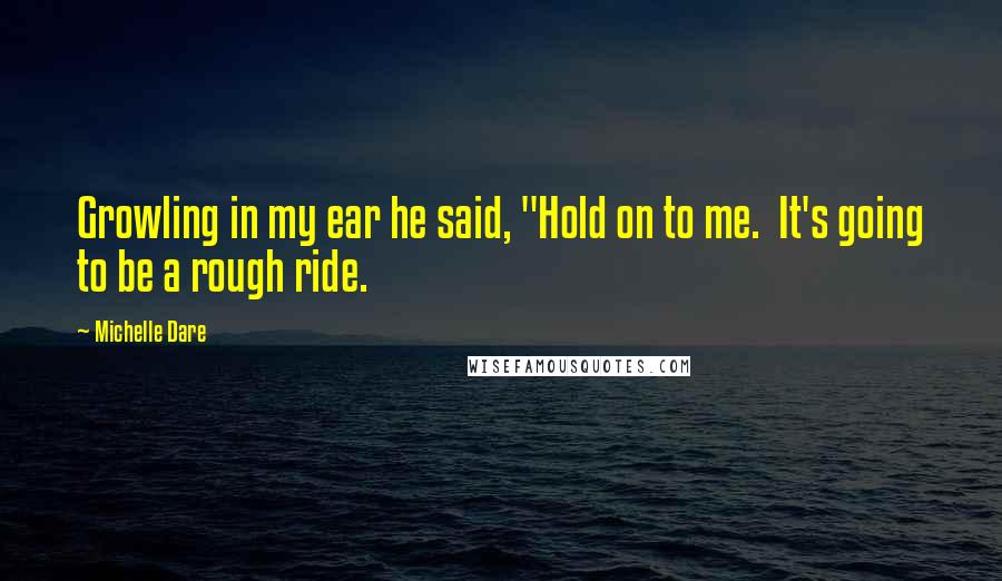 Michelle Dare Quotes: Growling in my ear he said, "Hold on to me.  It's going to be a rough ride.