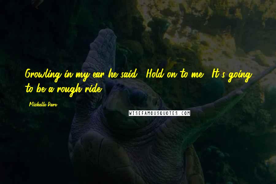 Michelle Dare Quotes: Growling in my ear he said, "Hold on to me. It's going to be a rough ride.