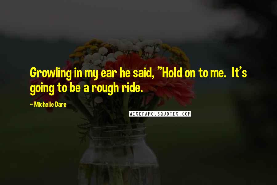 Michelle Dare Quotes: Growling in my ear he said, "Hold on to me. It's going to be a rough ride.