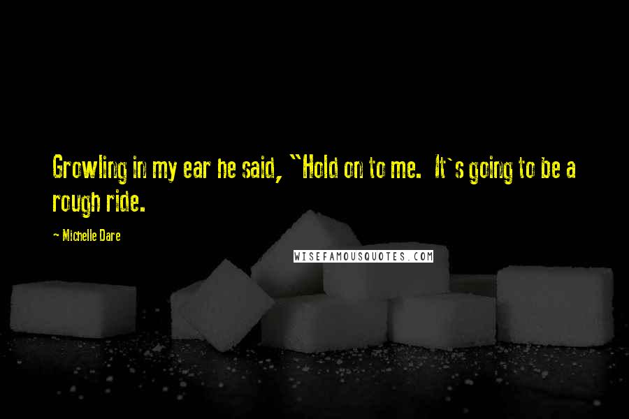 Michelle Dare Quotes: Growling in my ear he said, "Hold on to me. It's going to be a rough ride.