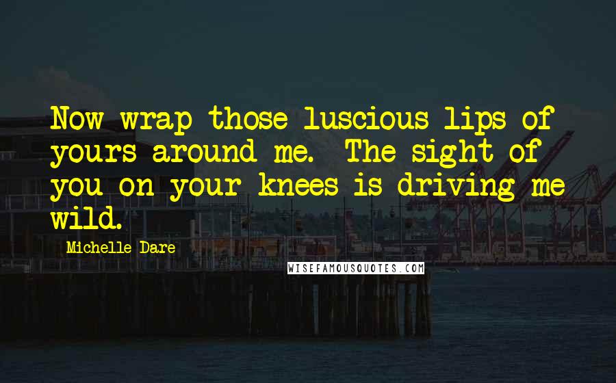Michelle Dare Quotes: Now wrap those luscious lips of yours around me.  The sight of you on your knees is driving me wild.