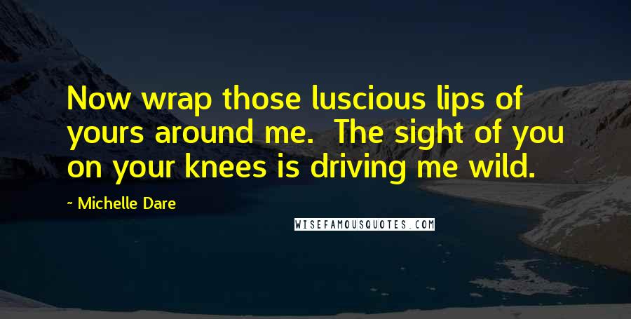Michelle Dare Quotes: Now wrap those luscious lips of yours around me.  The sight of you on your knees is driving me wild.