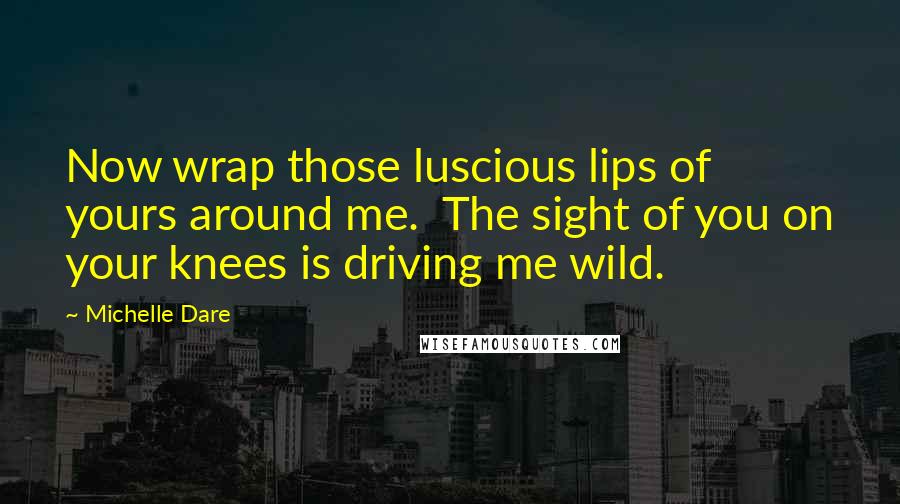 Michelle Dare Quotes: Now wrap those luscious lips of yours around me.  The sight of you on your knees is driving me wild.