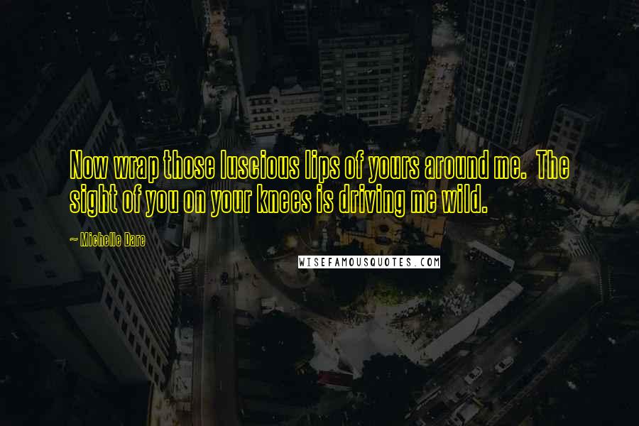 Michelle Dare Quotes: Now wrap those luscious lips of yours around me.  The sight of you on your knees is driving me wild.