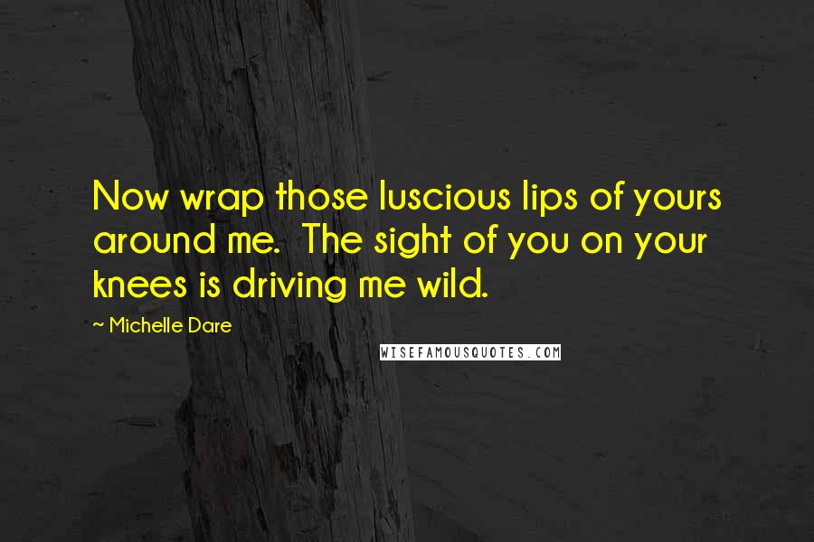 Michelle Dare Quotes: Now wrap those luscious lips of yours around me.  The sight of you on your knees is driving me wild.