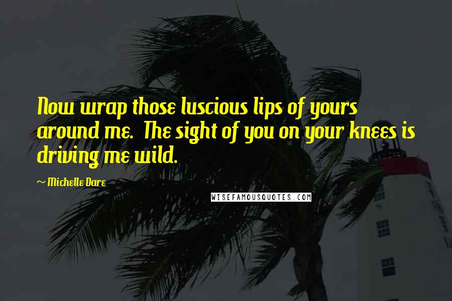 Michelle Dare Quotes: Now wrap those luscious lips of yours around me.  The sight of you on your knees is driving me wild.