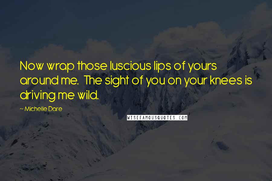 Michelle Dare Quotes: Now wrap those luscious lips of yours around me.  The sight of you on your knees is driving me wild.