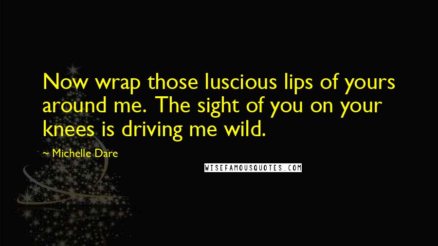 Michelle Dare Quotes: Now wrap those luscious lips of yours around me.  The sight of you on your knees is driving me wild.