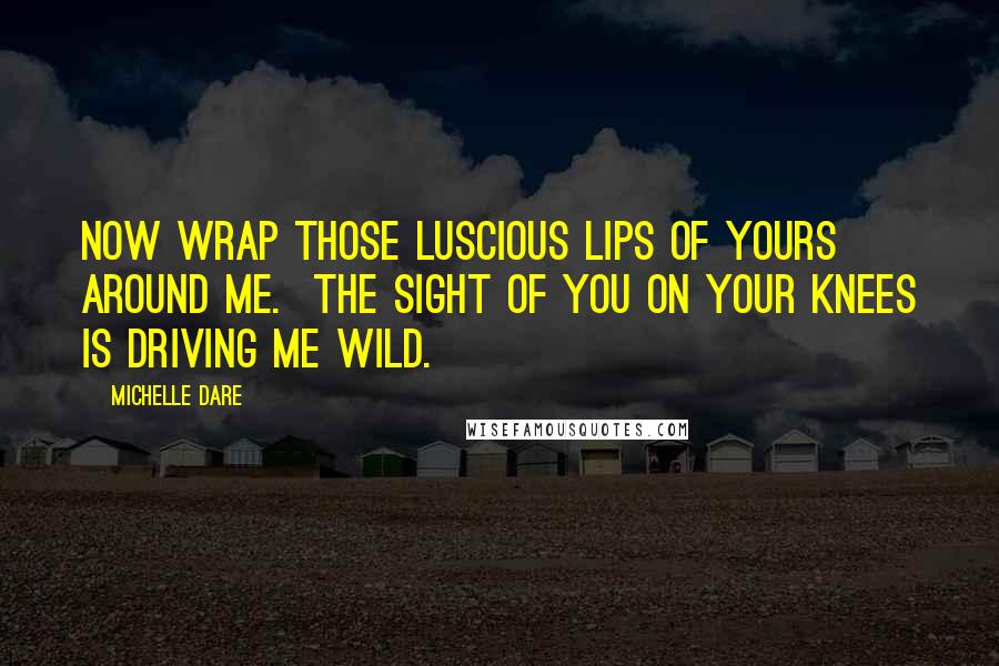 Michelle Dare Quotes: Now wrap those luscious lips of yours around me.  The sight of you on your knees is driving me wild.