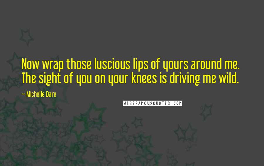 Michelle Dare Quotes: Now wrap those luscious lips of yours around me.  The sight of you on your knees is driving me wild.