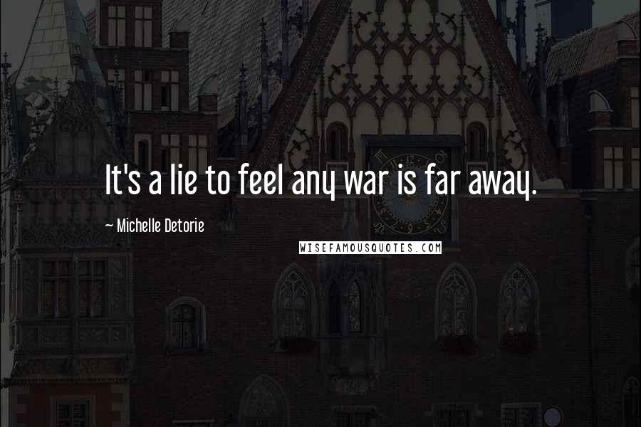 Michelle Detorie Quotes: It's a lie to feel any war is far away.