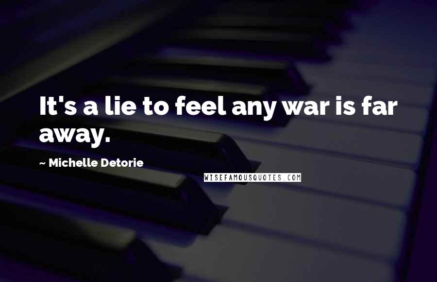 Michelle Detorie Quotes: It's a lie to feel any war is far away.