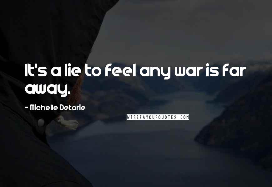 Michelle Detorie Quotes: It's a lie to feel any war is far away.