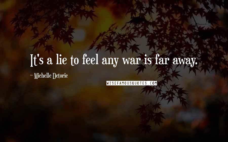 Michelle Detorie Quotes: It's a lie to feel any war is far away.