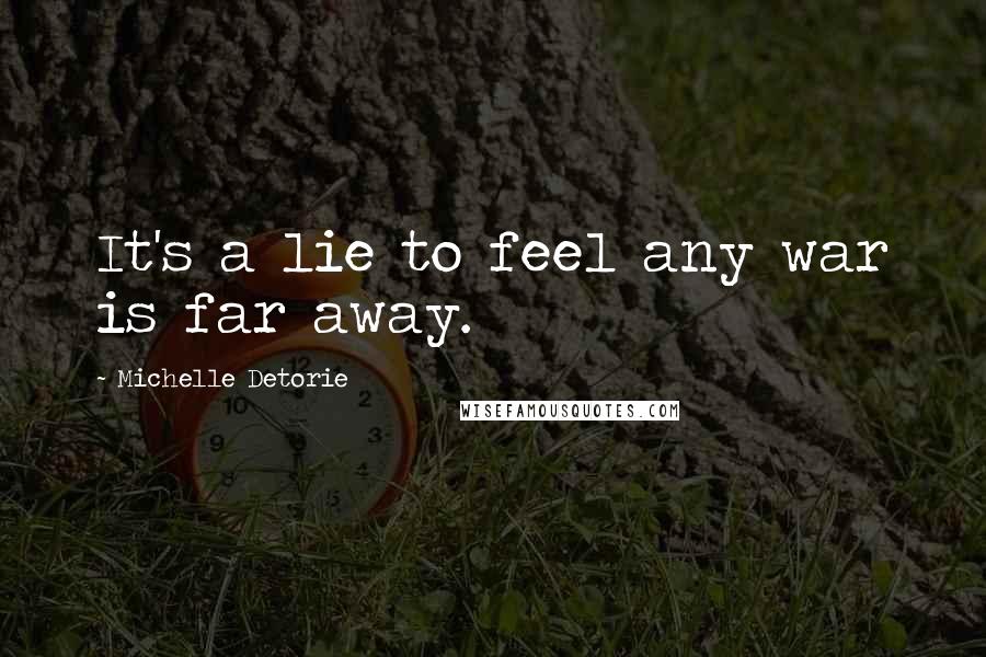 Michelle Detorie Quotes: It's a lie to feel any war is far away.