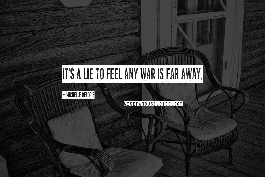 Michelle Detorie Quotes: It's a lie to feel any war is far away.