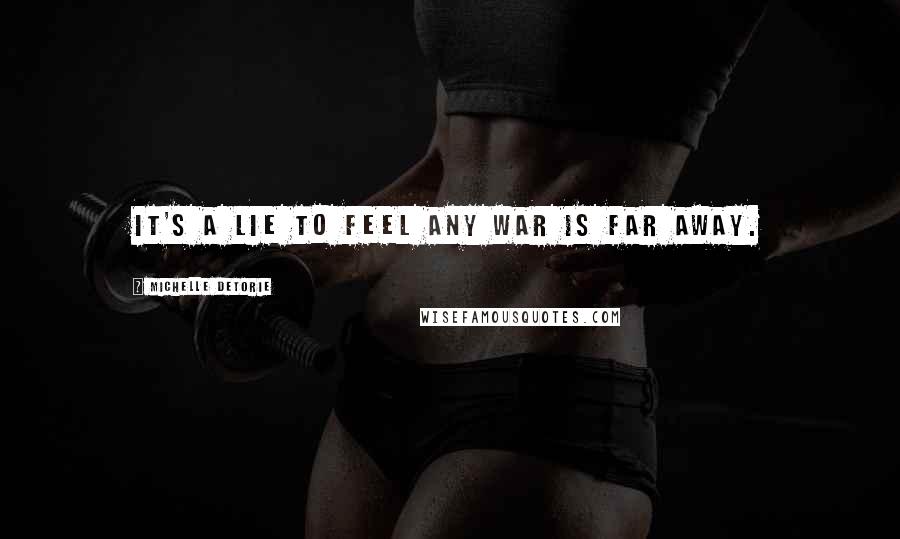 Michelle Detorie Quotes: It's a lie to feel any war is far away.