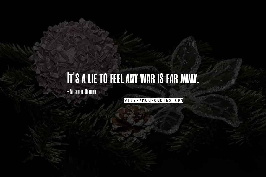 Michelle Detorie Quotes: It's a lie to feel any war is far away.