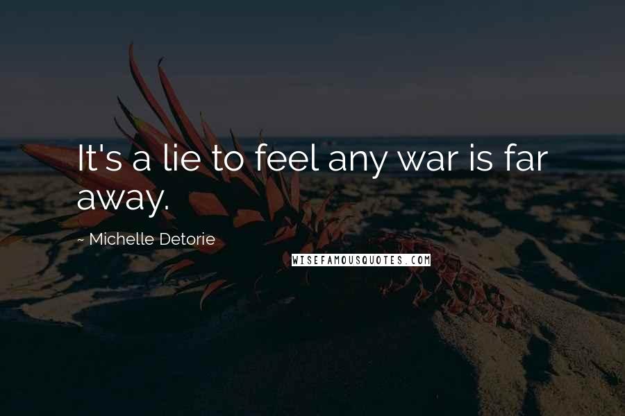 Michelle Detorie Quotes: It's a lie to feel any war is far away.