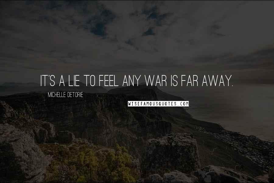 Michelle Detorie Quotes: It's a lie to feel any war is far away.