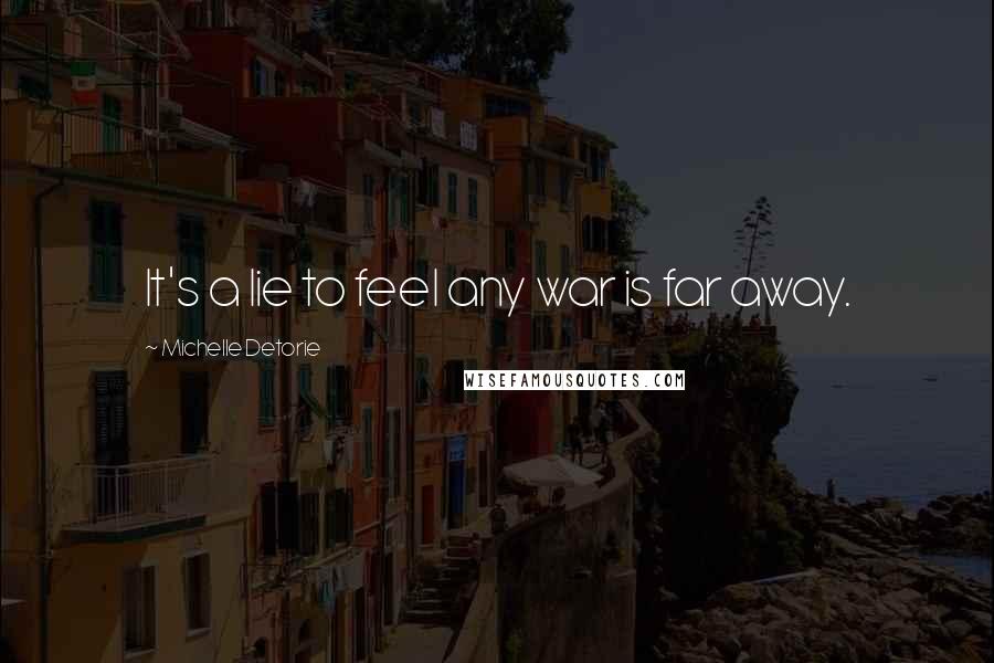 Michelle Detorie Quotes: It's a lie to feel any war is far away.