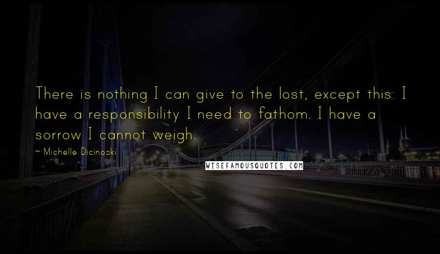 Michelle Dicinoski Quotes: There is nothing I can give to the lost, except this: I have a responsibility I need to fathom. I have a sorrow I cannot weigh.