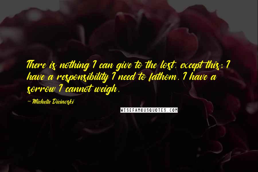 Michelle Dicinoski Quotes: There is nothing I can give to the lost, except this: I have a responsibility I need to fathom. I have a sorrow I cannot weigh.