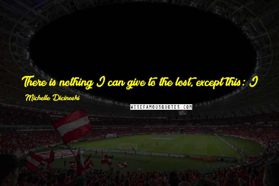 Michelle Dicinoski Quotes: There is nothing I can give to the lost, except this: I have a responsibility I need to fathom. I have a sorrow I cannot weigh.