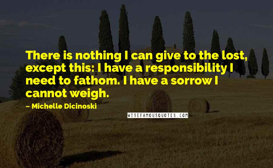 Michelle Dicinoski Quotes: There is nothing I can give to the lost, except this: I have a responsibility I need to fathom. I have a sorrow I cannot weigh.