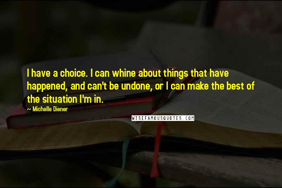 Michelle Diener Quotes: I have a choice. I can whine about things that have happened, and can't be undone, or I can make the best of the situation I'm in.