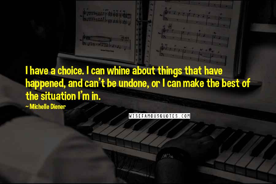 Michelle Diener Quotes: I have a choice. I can whine about things that have happened, and can't be undone, or I can make the best of the situation I'm in.