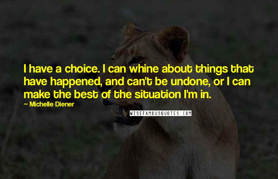 Michelle Diener Quotes: I have a choice. I can whine about things that have happened, and can't be undone, or I can make the best of the situation I'm in.