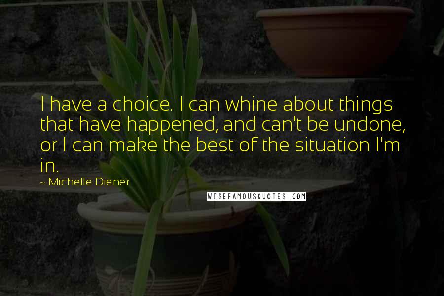 Michelle Diener Quotes: I have a choice. I can whine about things that have happened, and can't be undone, or I can make the best of the situation I'm in.
