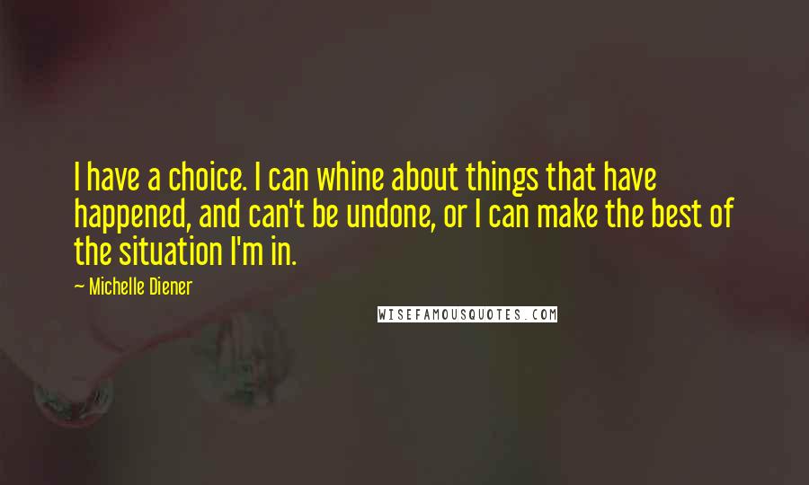 Michelle Diener Quotes: I have a choice. I can whine about things that have happened, and can't be undone, or I can make the best of the situation I'm in.