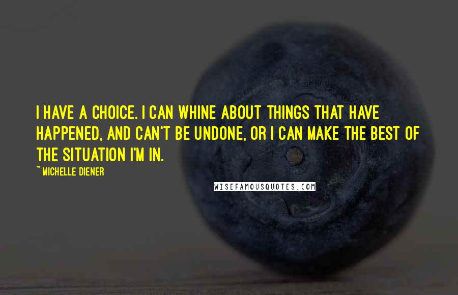 Michelle Diener Quotes: I have a choice. I can whine about things that have happened, and can't be undone, or I can make the best of the situation I'm in.