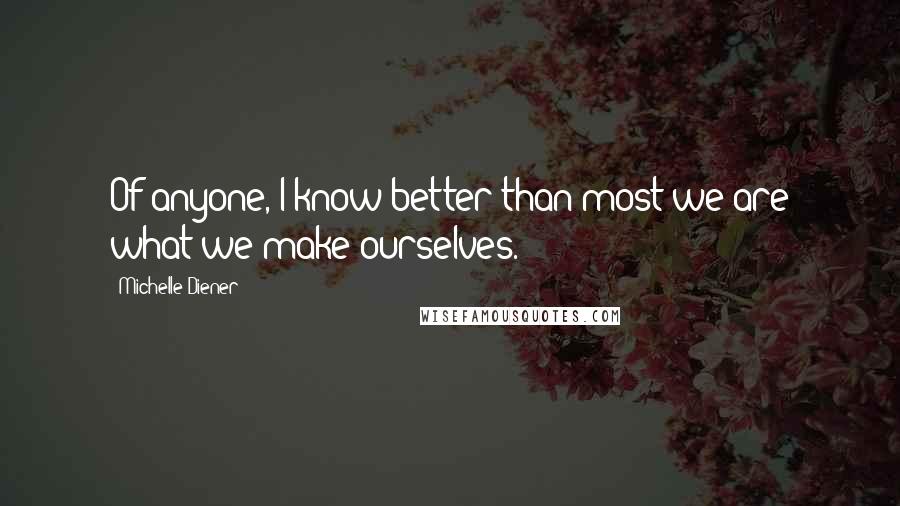 Michelle Diener Quotes: Of anyone, I know better than most we are what we make ourselves.