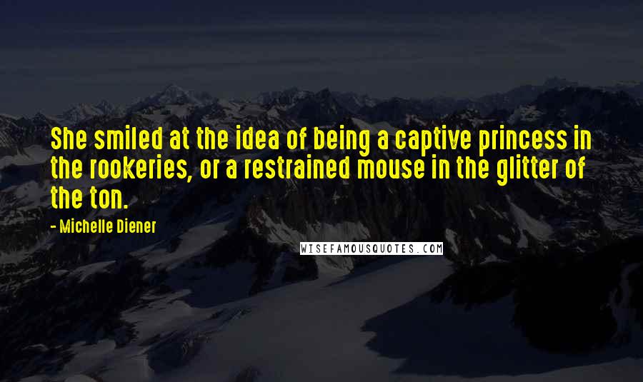 Michelle Diener Quotes: She smiled at the idea of being a captive princess in the rookeries, or a restrained mouse in the glitter of the ton.