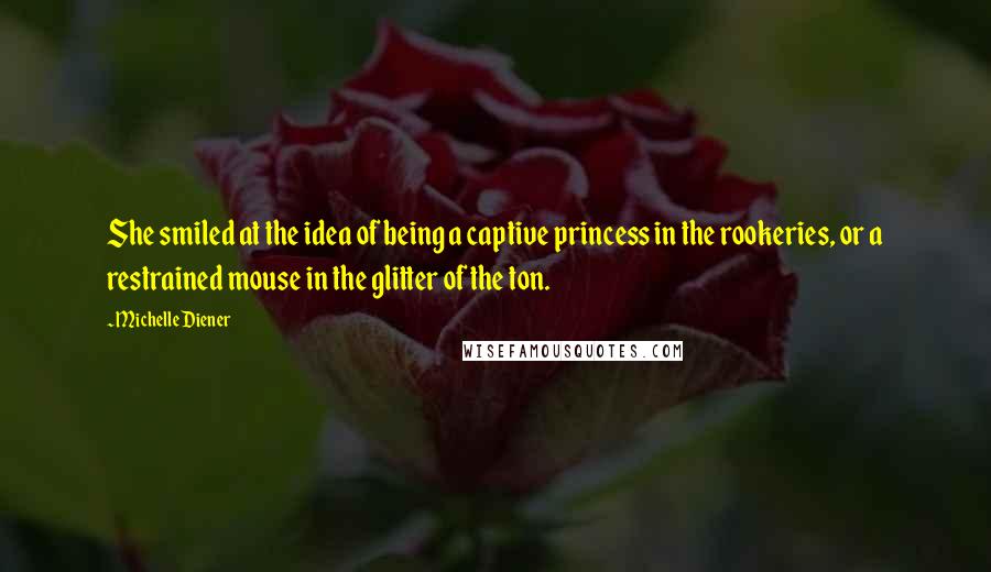 Michelle Diener Quotes: She smiled at the idea of being a captive princess in the rookeries, or a restrained mouse in the glitter of the ton.