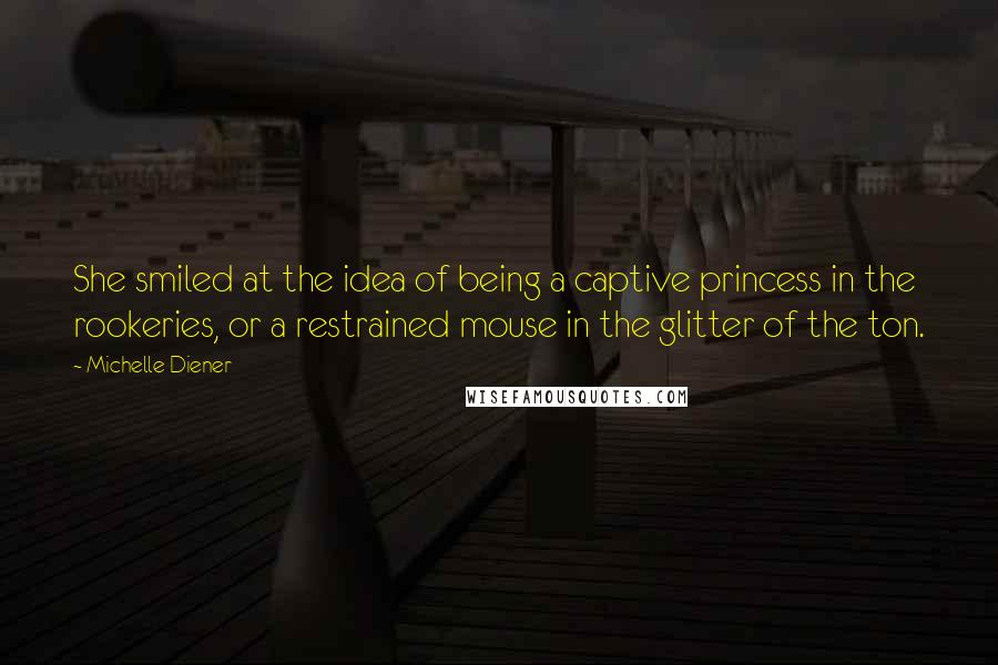 Michelle Diener Quotes: She smiled at the idea of being a captive princess in the rookeries, or a restrained mouse in the glitter of the ton.