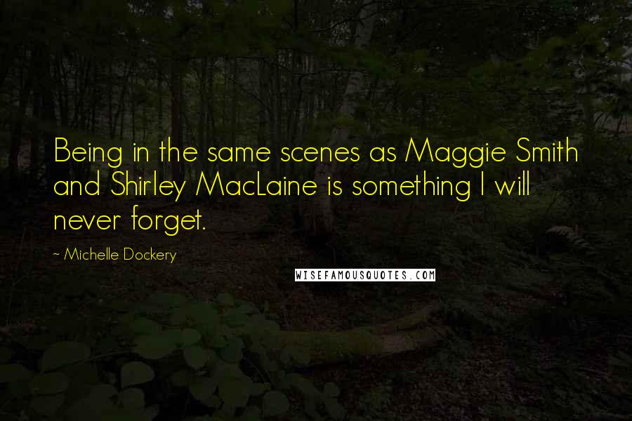 Michelle Dockery Quotes: Being in the same scenes as Maggie Smith and Shirley MacLaine is something I will never forget.