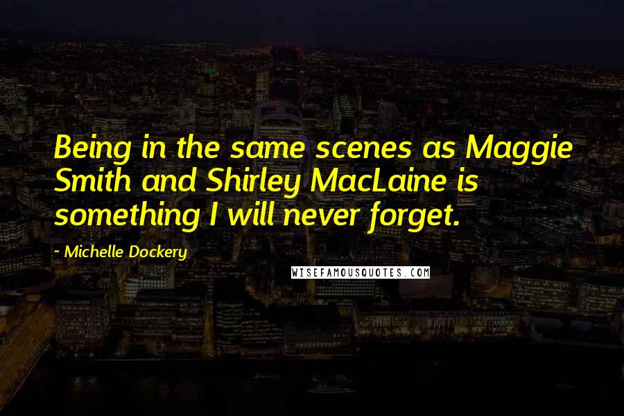 Michelle Dockery Quotes: Being in the same scenes as Maggie Smith and Shirley MacLaine is something I will never forget.