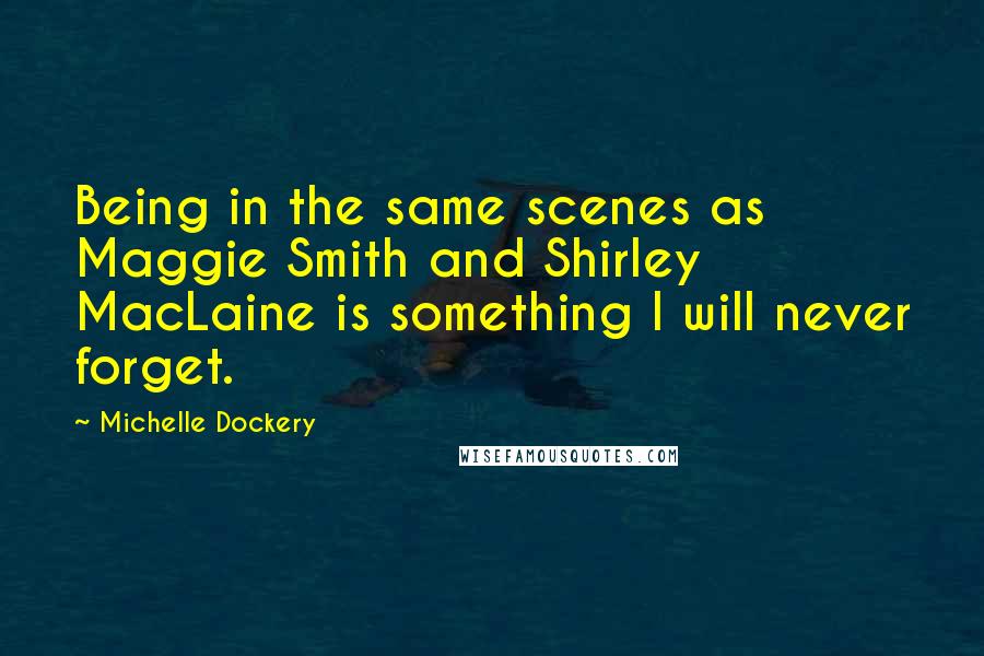 Michelle Dockery Quotes: Being in the same scenes as Maggie Smith and Shirley MacLaine is something I will never forget.