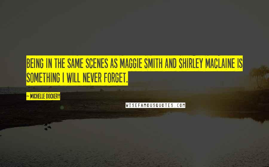 Michelle Dockery Quotes: Being in the same scenes as Maggie Smith and Shirley MacLaine is something I will never forget.