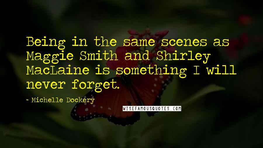 Michelle Dockery Quotes: Being in the same scenes as Maggie Smith and Shirley MacLaine is something I will never forget.