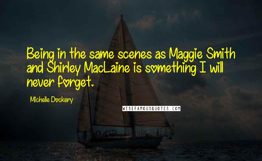 Michelle Dockery Quotes: Being in the same scenes as Maggie Smith and Shirley MacLaine is something I will never forget.