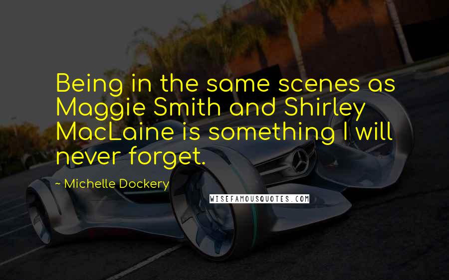 Michelle Dockery Quotes: Being in the same scenes as Maggie Smith and Shirley MacLaine is something I will never forget.