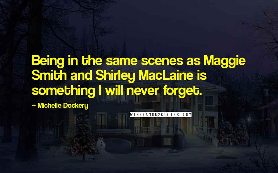 Michelle Dockery Quotes: Being in the same scenes as Maggie Smith and Shirley MacLaine is something I will never forget.