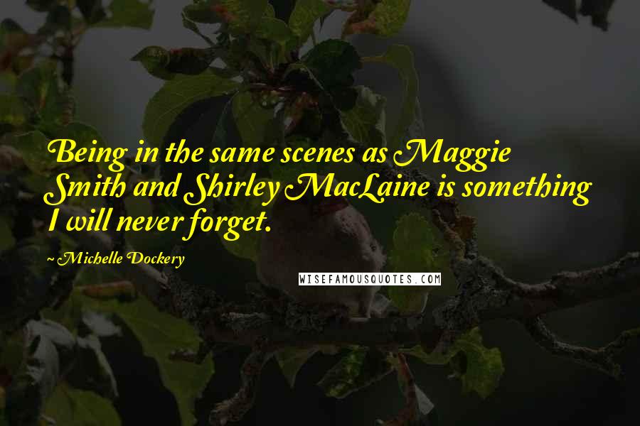 Michelle Dockery Quotes: Being in the same scenes as Maggie Smith and Shirley MacLaine is something I will never forget.