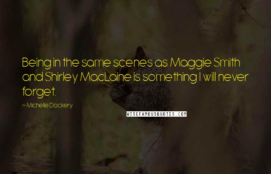 Michelle Dockery Quotes: Being in the same scenes as Maggie Smith and Shirley MacLaine is something I will never forget.