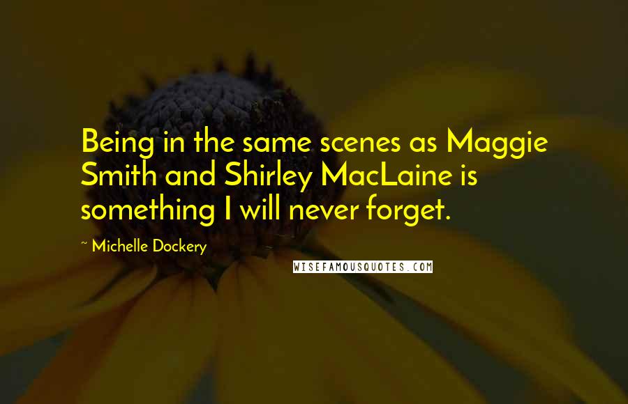 Michelle Dockery Quotes: Being in the same scenes as Maggie Smith and Shirley MacLaine is something I will never forget.